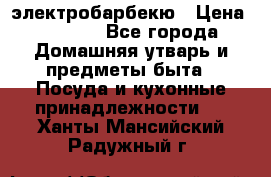 электробарбекю › Цена ­ 1 000 - Все города Домашняя утварь и предметы быта » Посуда и кухонные принадлежности   . Ханты-Мансийский,Радужный г.